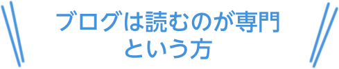 ブログは読むのが専門という方