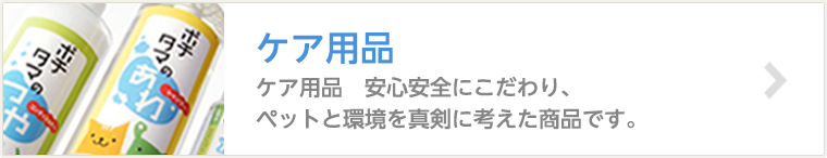 ケア用品　安心安全にこだわり、ペットと環境を真剣に考えた商品です。